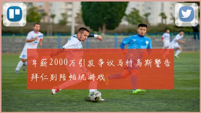 年薪2000万引发争议马特乌斯警告拜仁别陪帕玩游戏