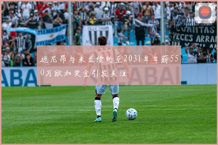 迈尼昂与米兰续约至2031年年薪550万欧加奖金引发关注