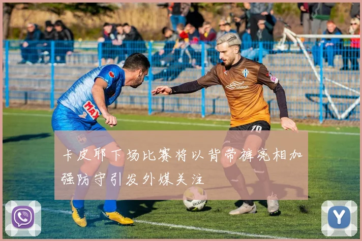 卡皮耶下场比赛将以背带裤亮相加强防守引发外媒关注