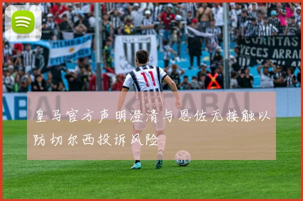 皇马官方声明澄清与恩佐无接触以防切尔西投诉风险