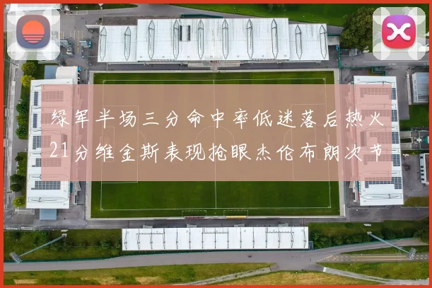 绿军半场三分命中率低迷落后热火21分维金斯表现抢眼杰伦布朗次节独得15分