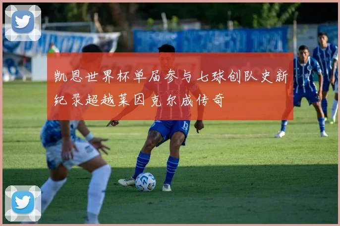 凯恩世界杯单届参与七球创队史新纪录超越莱因克尔成传奇