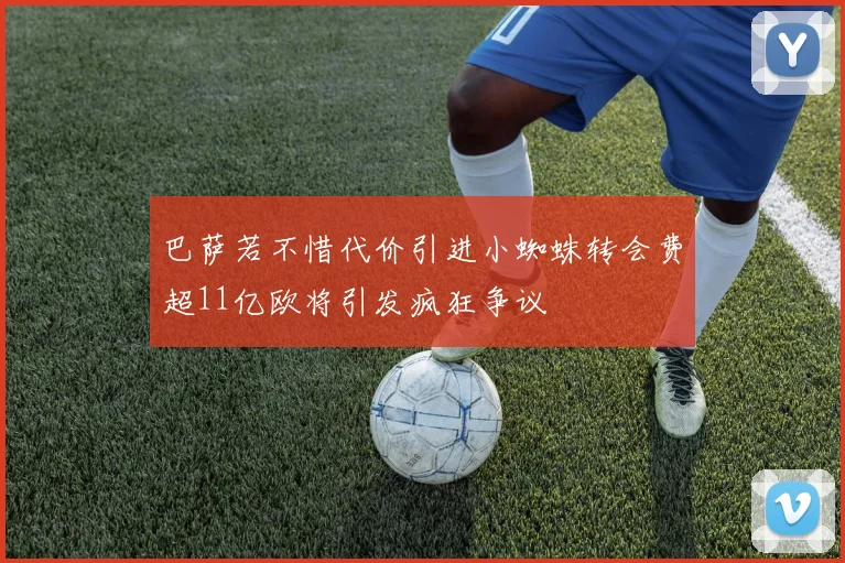 巴萨若不惜代价引进小蜘蛛转会费超11亿欧将引发疯狂争议