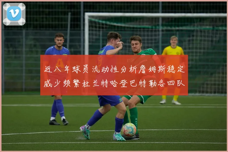 近八年球员流动性分析詹姆斯稳定威少频繁杜兰特哈登巴特勒各四队