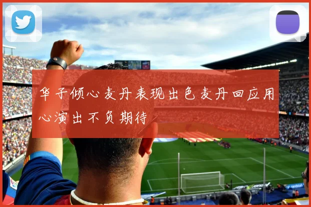 华子倾心麦丹表现出色麦丹回应用心演出不负期待
