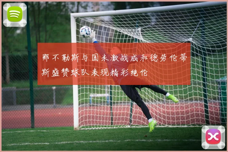 那不勒斯与国米激战成和德劳伦蒂斯盛赞球队表现精彩绝伦