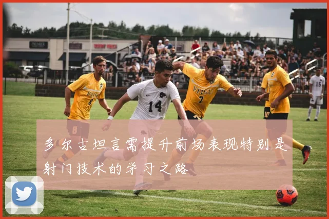 多尔古坦言需提升前场表现特别是射门技术的学习之路