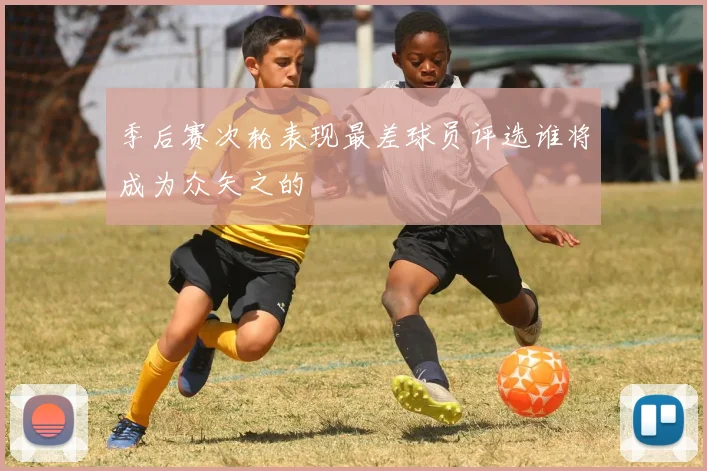 季后赛次轮表现最差球员评选谁将成为众矢之的