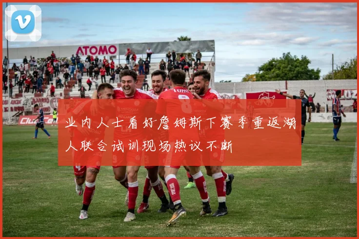 业内人士看好詹姆斯下赛季重返湖人联合试训现场热议不断