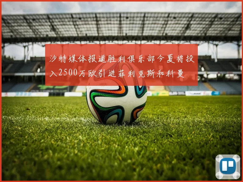 沙特媒体报道胜利俱乐部今夏将投入2500万欧引进菲利克斯和科曼