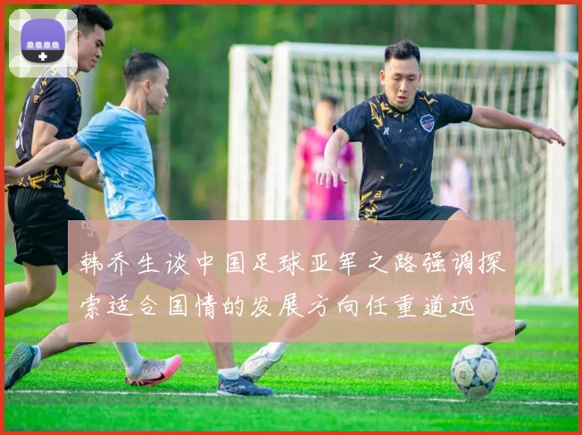 韩乔生谈中国足球亚军之路强调探索适合国情的发展方向任重道远