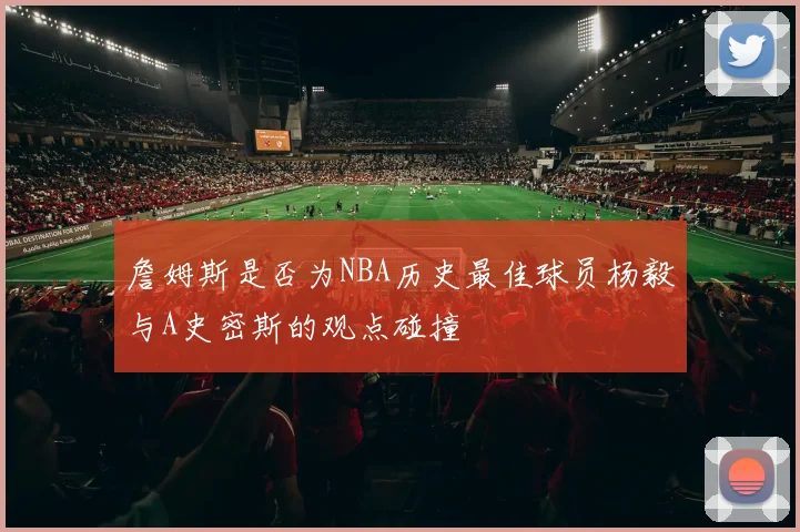 詹姆斯是否为NBA历史最佳球员杨毅与A史密斯的观点碰撞