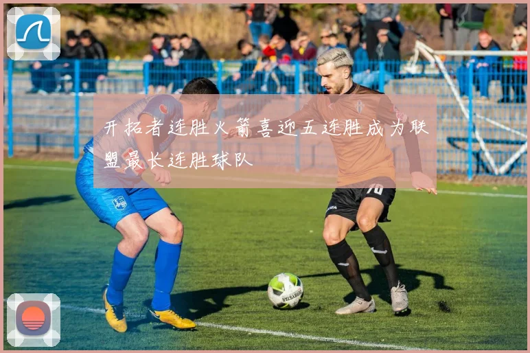 开拓者连胜火箭喜迎五连胜成为联盟最长连胜球队