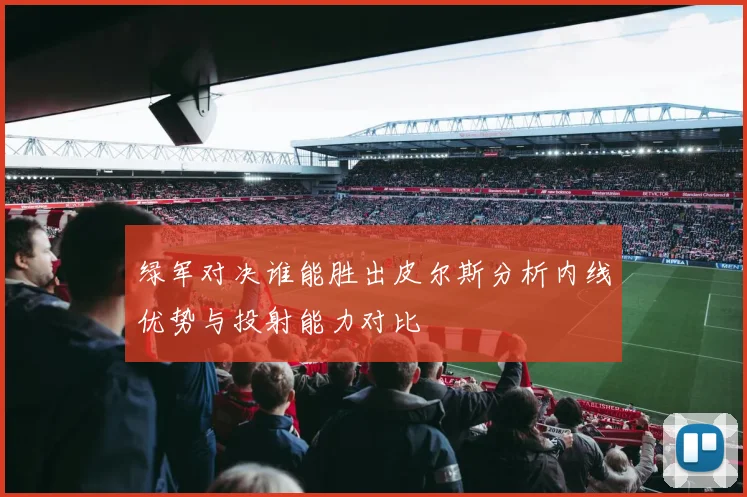 绿军对决谁能胜出皮尔斯分析内线优势与投射能力对比