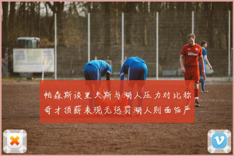 帕森斯谈里夫斯与湖人压力对比称奇才顶薪表现无惩罚湖人则面临严格审视