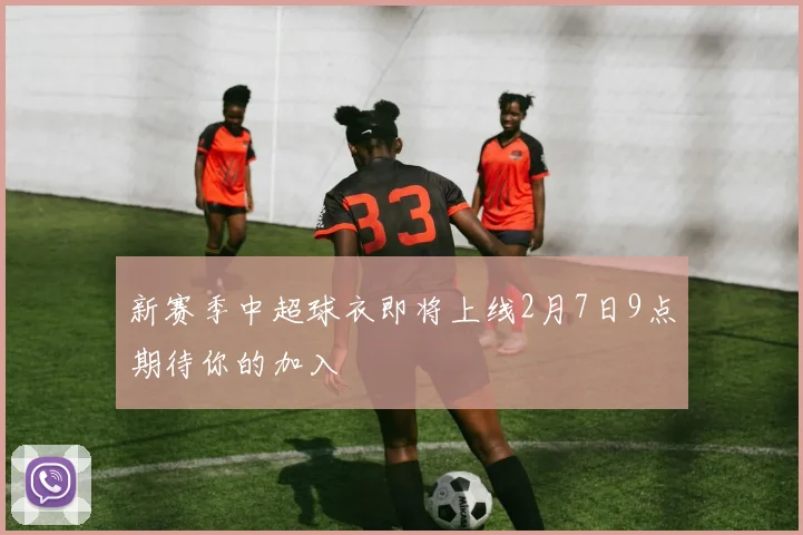 新赛季中超球衣即将上线2月7日9点期待你的加入