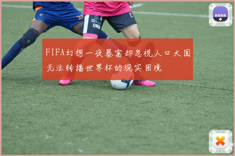 FIFA幻想一夜暴富却忽视人口大国无法转播世界杯的现实困境