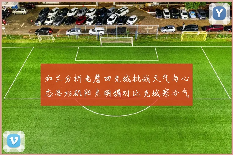 加兰分析老詹回克城挑战天气与心态洛杉矶阳光明媚对比克城寒冷气候