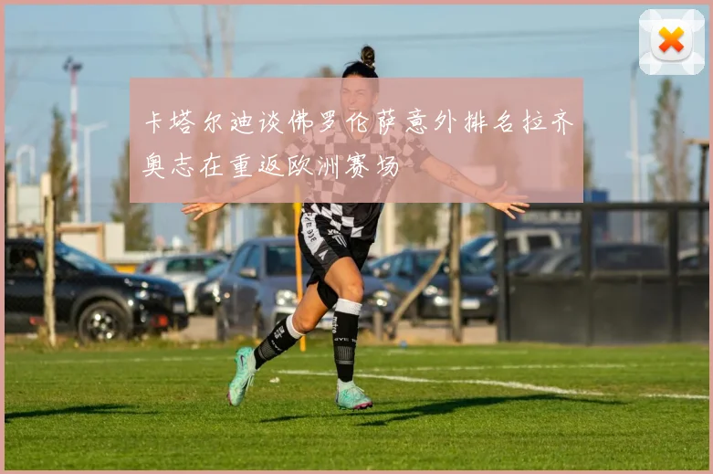 卡塔尔迪谈佛罗伦萨意外排名拉齐奥志在重返欧洲赛场