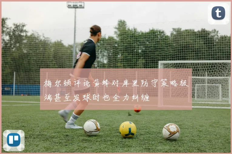 梅尔顿评论黄蜂对库里防守策略极端甚至发球时也全力纠缠