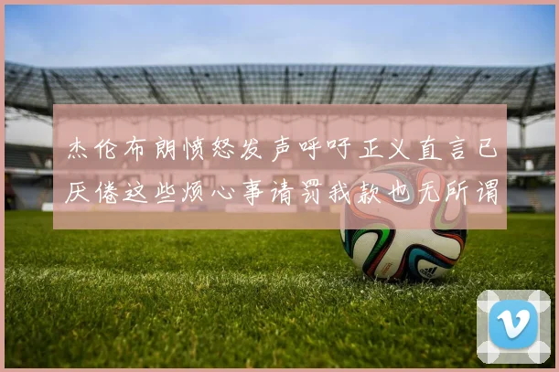 杰伦布朗愤怒发声呼吁正义直言已厌倦这些烦心事请罚我款也无所谓