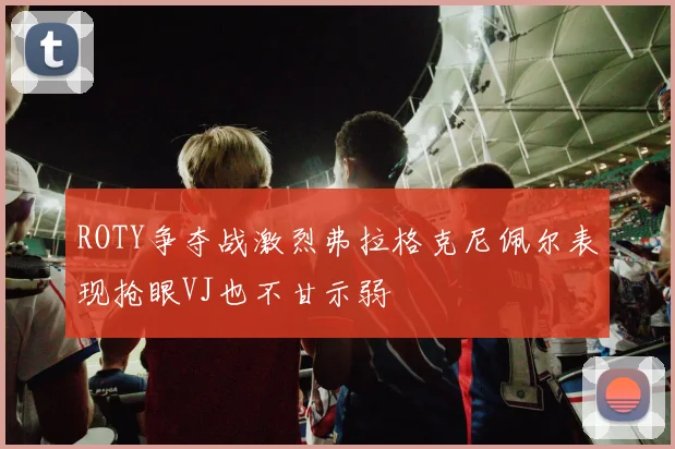 ROTY争夺战激烈弗拉格克尼佩尔表现抢眼VJ也不甘示弱