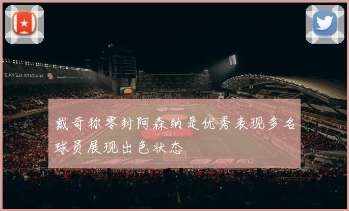 戴奇称零封阿森纳是优秀表现多名球员展现出色状态