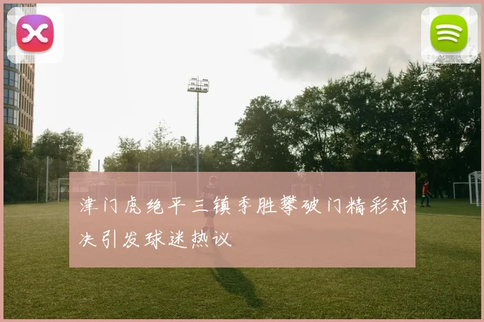 津门虎绝平三镇季胜攀破门精彩对决引发球迷热议