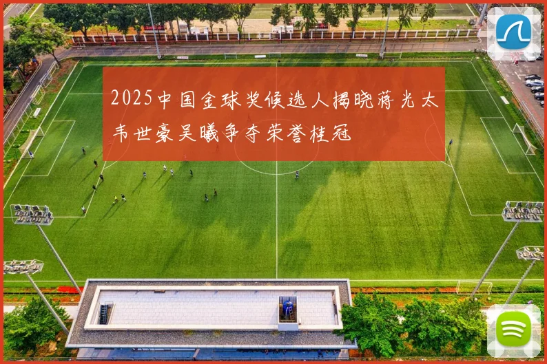 2025中国金球奖候选人揭晓蒋光太韦世豪吴曦争夺荣誉桂冠