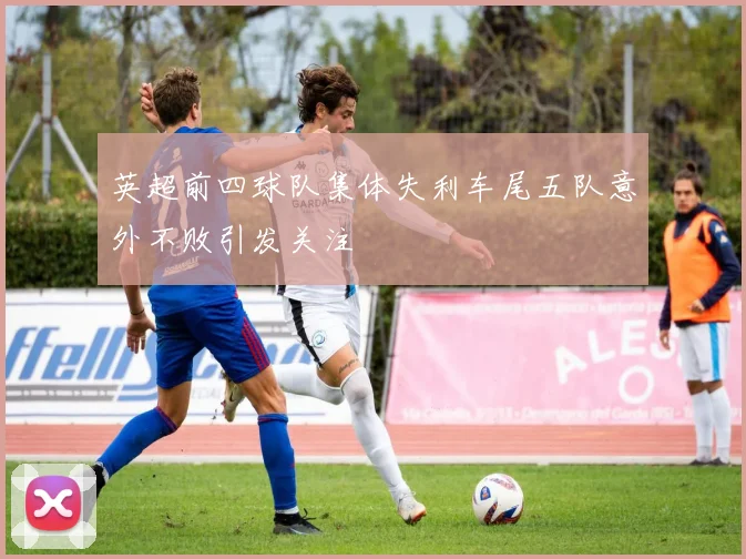 英超前四球队集体失利车尾五队意外不败引发关注