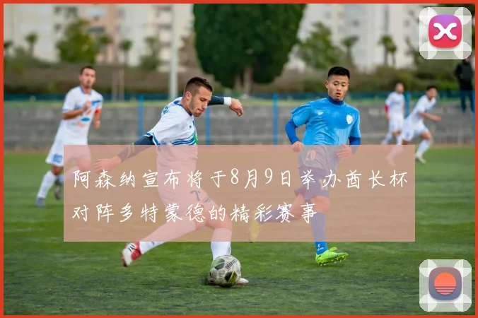 阿森纳宣布将于8月9日举办酋长杯对阵多特蒙德的精彩赛事