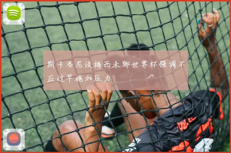 斯卡洛尼谈梅西未聊世界杯强调不应过早施加压力