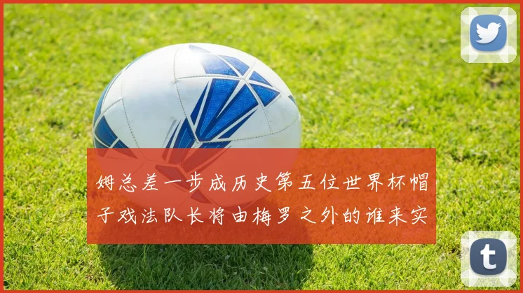 姆总差一步成历史第五位世界杯帽子戏法队长将由梅罗之外的谁来实现