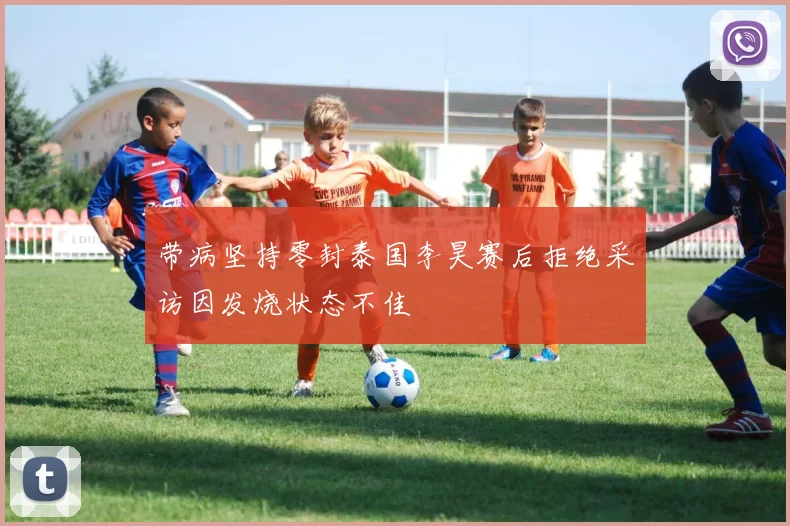 带病坚持零封泰国李昊赛后拒绝采访因发烧状态不佳